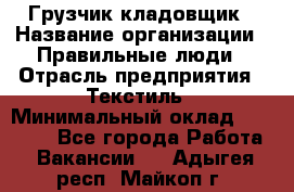 Грузчик-кладовщик › Название организации ­ Правильные люди › Отрасль предприятия ­ Текстиль › Минимальный оклад ­ 26 000 - Все города Работа » Вакансии   . Адыгея респ.,Майкоп г.